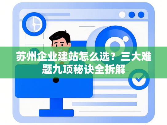 苏州企业建站怎么选？三大难题九项秘诀全拆解