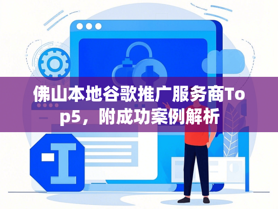 佛山本地谷歌推广服务商Top5，附成功案例解析