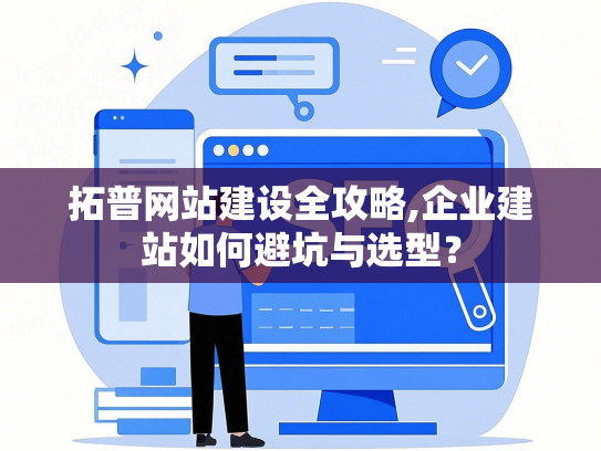 拓普网站建设全攻略,企业建站如何避坑与选型？