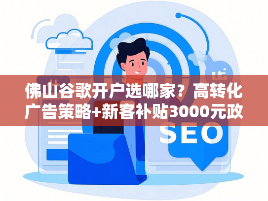 佛山谷歌开户选哪家？高转化广告策略+新客补贴3000元政策解读