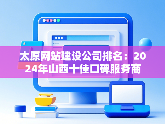 太原网站建设公司排名：2024年山西十佳口碑服务商