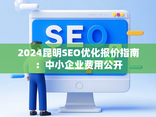 2024昆明SEO优化报价指南：中小企业费用公开-第1张图片