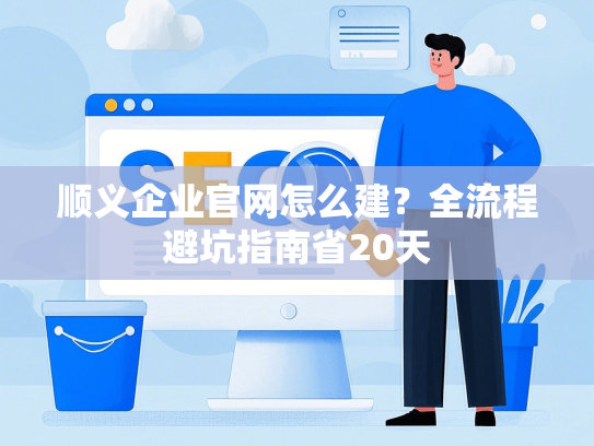 顺义企业官网怎么建？全流程避坑指南省20天-第1张图片