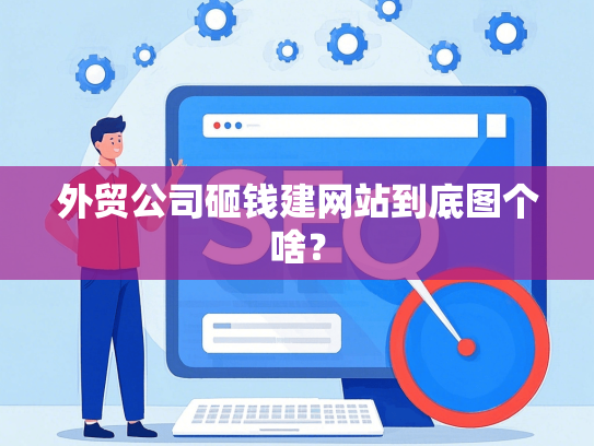 外贸公司砸钱建网站到底图个啥？