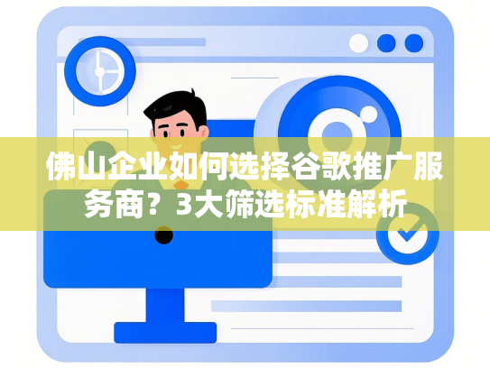 佛山企业如何选择谷歌推广服务商？3大筛选标准解析