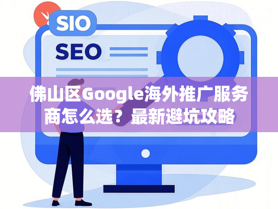 佛山区Google海外推广服务商怎么选？最新避坑攻略