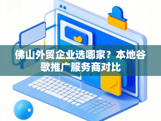 佛山外贸企业选哪家？本地谷歌推广服务商对比-第1张图片