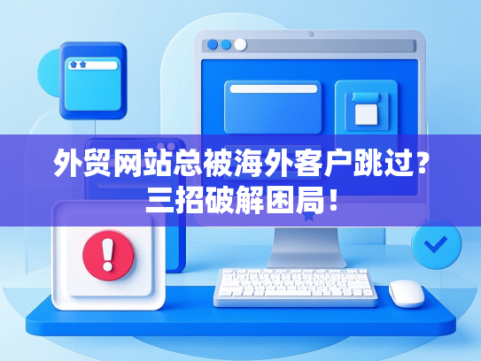 外贸网站总被海外客户跳过？三招破解困局！