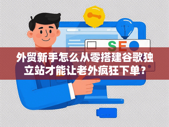 外贸新手怎么从零搭建谷歌独立站才能让老外疯狂下单？