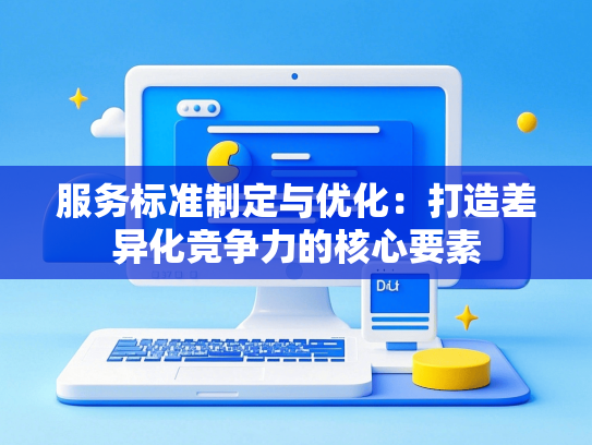 服务标准制定与优化：打造差异化竞争力的核心要素