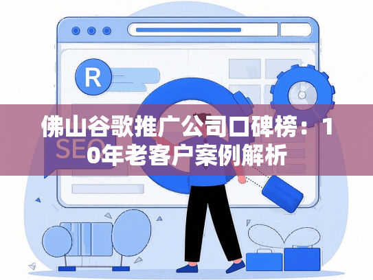 佛山谷歌推广公司口碑榜：10年老客户案例解析