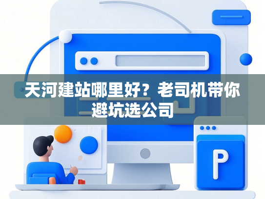 天河建站哪里好？老司机带你避坑选公司