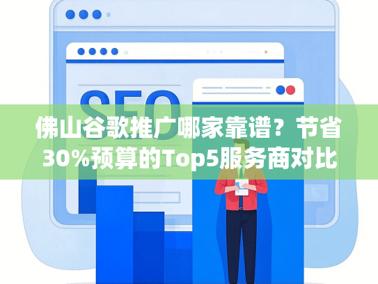 佛山谷歌推广哪家靠谱？节省30%预算的Top5服务商对比-第1张图片