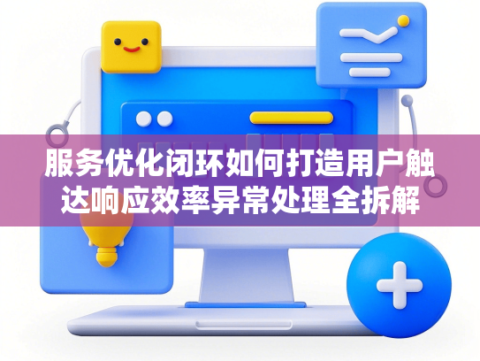 服务优化闭环如何打造用户触达响应效率异常处理全拆解-第1张图片
