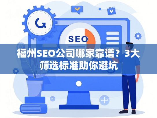 福州SEO公司哪家靠谱？3大筛选标准助你避坑-第1张图片