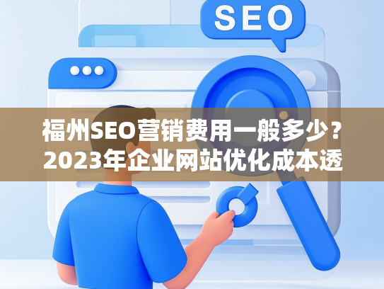 福州SEO营销费用一般多少？2023年企业网站优化成本透明解析-第1张图片