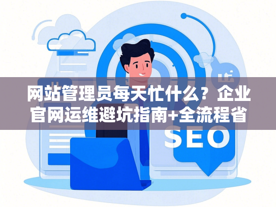 网站管理员每天忙什么？企业官网运维避坑指南+全流程省3万