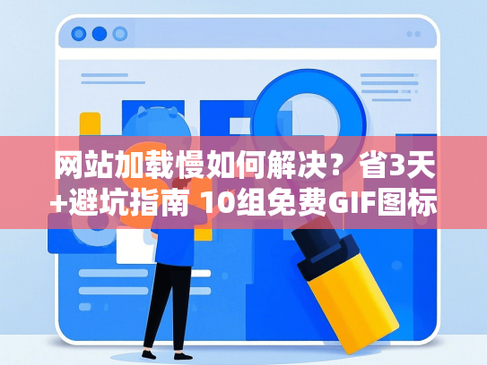 网站加载慢如何解决？省3天+避坑指南 10组免费GIF图标一键获取