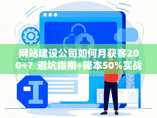 网站建设公司如何月获客200+？避坑指南+降本50%实战解析-第1张图片