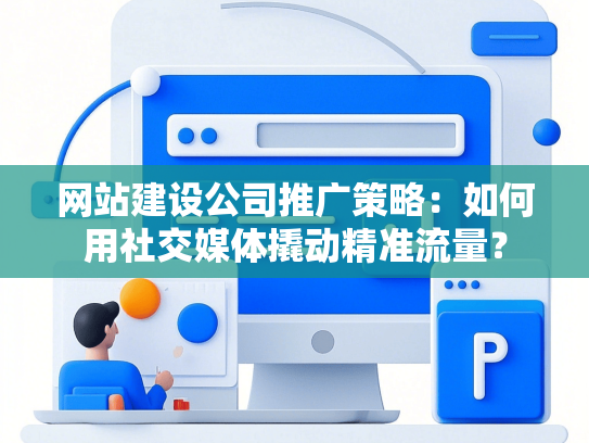 网站建设公司推广策略：如何用社交媒体撬动精准流量？