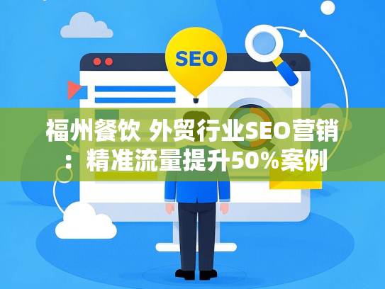 福州餐饮 外贸行业SEO营销：精准流量提升50%案例