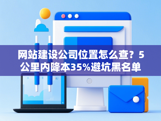 网站建设公司位置怎么查？5公里内降本35%避坑黑名单