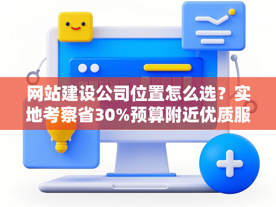网站建设公司位置怎么选？实地考察省30%预算附近优质服务商推荐
