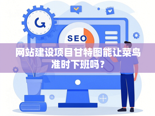 网站建设项目甘特图能让菜鸟准时下班吗？