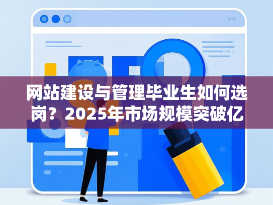 网站建设与管理毕业生如何选岗？2025年市场规模突破亿的热门岗位揭秘