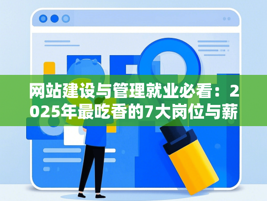网站建设与管理就业必看：2025年最吃香的7大岗位与薪资揭秘