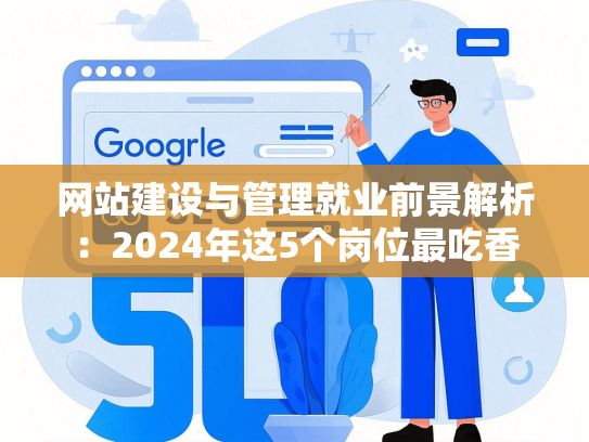 网站建设与管理就业前景解析：2024年这5个岗位最吃香