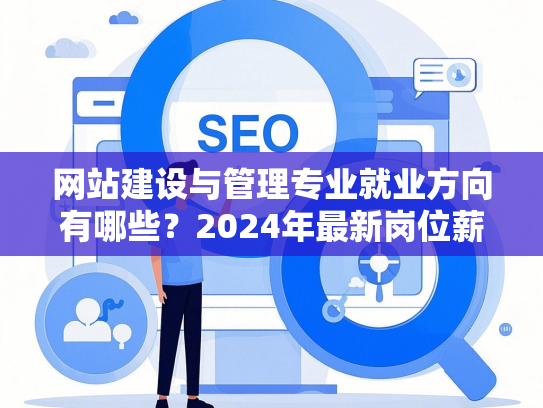 网站建设与管理专业就业方向有哪些？2024年最新岗位薪资解析