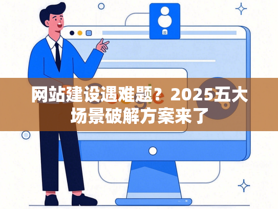 网站建设遇难题？2025五大场景破解方案来了