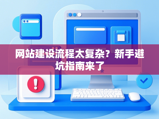 网站建设流程太复杂？新手避坑指南来了