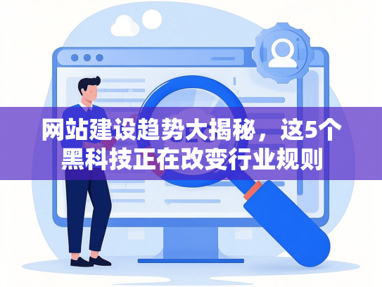 网站建设趋势大揭秘，这5个黑科技正在改变行业规则