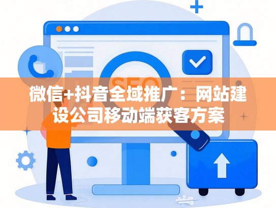 微信+抖音全域推广：网站建设公司移动端获客方案