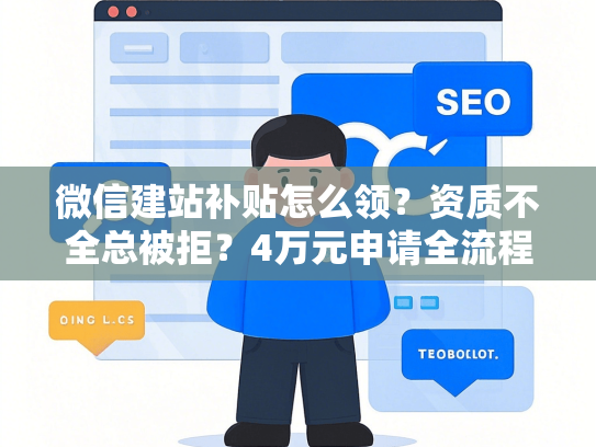 微信建站补贴怎么领？资质不全总被拒？4万元申请全流程+避坑指南