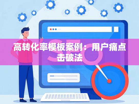 高转化率模板案例：用户痛点击破法