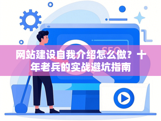 网站建设自我介绍怎么做？十年老兵的实战避坑指南