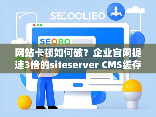 网站卡顿如何破？企业官网提速3倍的siteserver CMS缓存方案