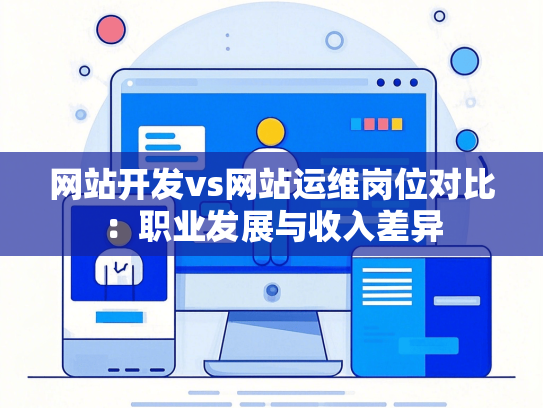 网站开发vs网站运维岗位对比：职业发展与收入差异