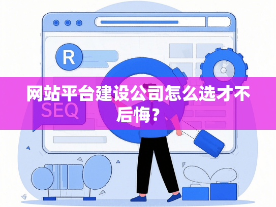 网站平台建设公司怎么选才不后悔？