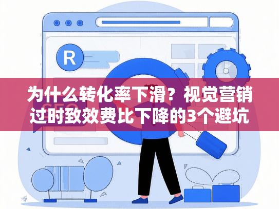 为什么转化率下滑？视觉营销过时致效费比下降的3个避坑方案