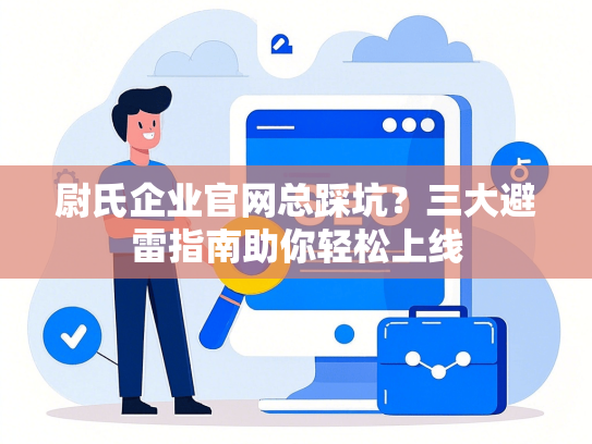 尉氏企业官网总踩坑？三大避雷指南助你轻松上线