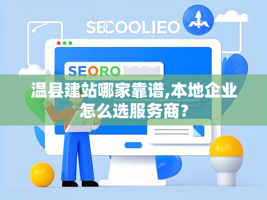 温县建站哪家靠谱,本地企业怎么选服务商？-第1张图片