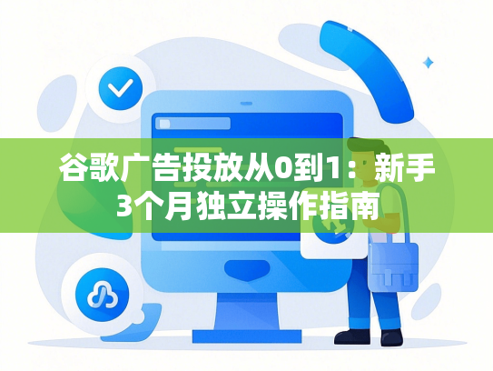 谷歌广告投放从0到1：新手3个月独立操作指南-第1张图片