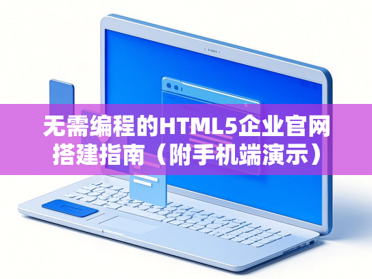 无需编程的HTML5企业官网搭建指南（附手机端演示）