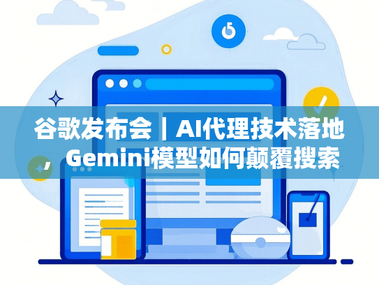 谷歌发布会｜AI代理技术落地，Gemini模型如何颠覆搜索？