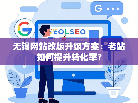 无锡网站改版升级方案：老站如何提升转化率？