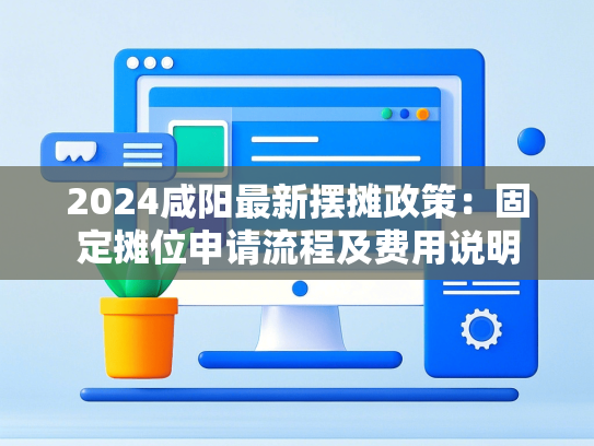 2024咸阳最新摆摊政策：固定摊位申请流程及费用说明